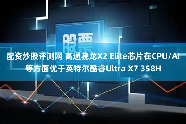 配资炒股评测网 高通骁龙X2 Elite芯片在CPU/AI等方面优于英特尔酷睿Ultra X7 358H